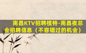 南昌KTV招聘模特-南昌夜总会招聘信息（不容错过的机会）